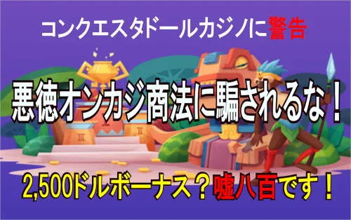 コンクエスタドールカジノの2,500ドルボーナスは嘘八百！様々な悪徳オンカジ商法の実態を暴露